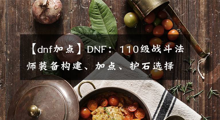 【dnf加点】DNF：110级战斗法师装备构建、加点、护石选择建议与思路分享