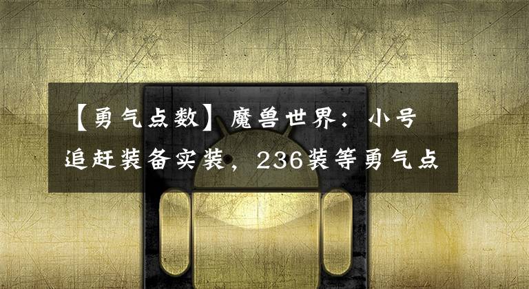 【勇气点数】魔兽世界：小号追赶装备实装，236装等勇气点装备可以邮寄了