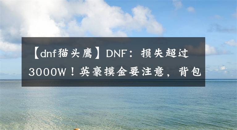 【dnf猫头鹰】DNF：损失超过3000W！英豪摸金要注意，背包要备足275W金币