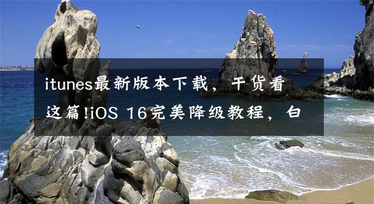 itunes最新版本下载，干货看这篇!iOS 16完美降级教程，白苹果有救了