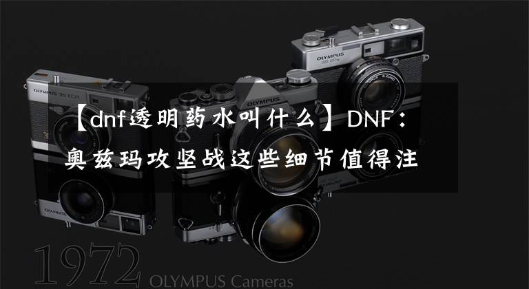 【dnf透明药水叫什么】DNF：奥兹玛攻坚战这些细节值得注意