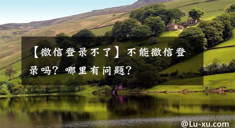 【微信登录不了】不能微信登录吗？哪里有问题？