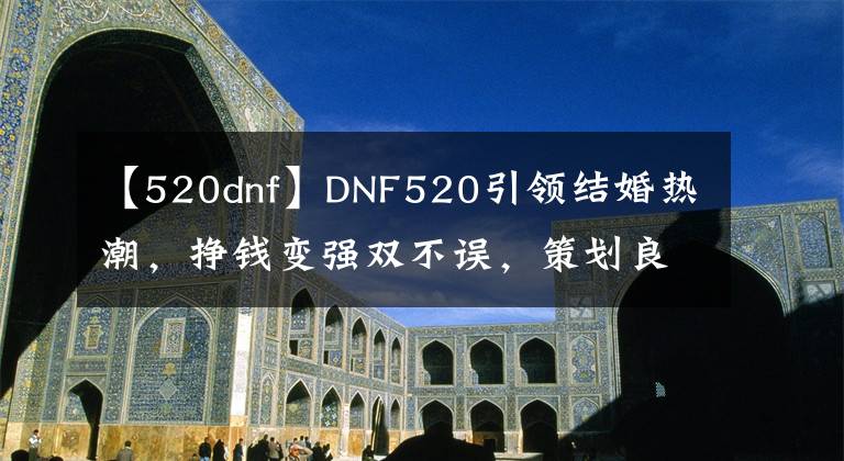 【520dnf】DNF520引领结婚热潮，挣钱变强双不误，策划良心活动