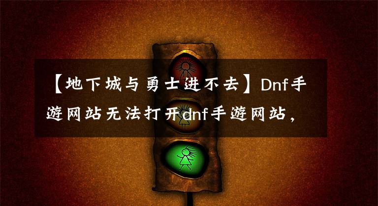 【地下城与勇士进不去】Dnf手游网站无法打开dnf手游网站，找不到解决方案。