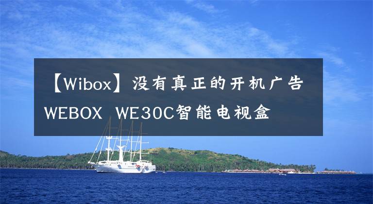 【Wibox】没有真正的开机广告WEBOX WE30C智能电视盒