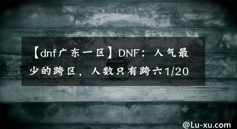 【dnf广东一区】DNF：人气最少的跨区，人数只有跨六1/20，人气惨淡 ​