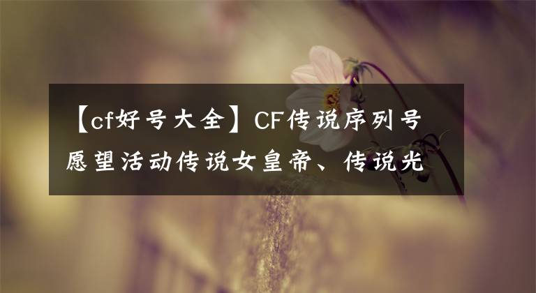 【cf好号大全】CF传说序列号愿望活动传说女皇帝、传说光耀序列号版本