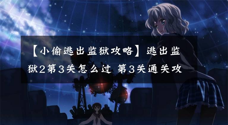 【小偷逃出监狱攻略】逃出监狱2第3关怎么过 第3关通关攻略