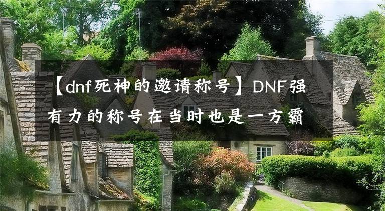 【dnf死神的邀请称号】DNF强有力的称号在当时也是一方霸主。