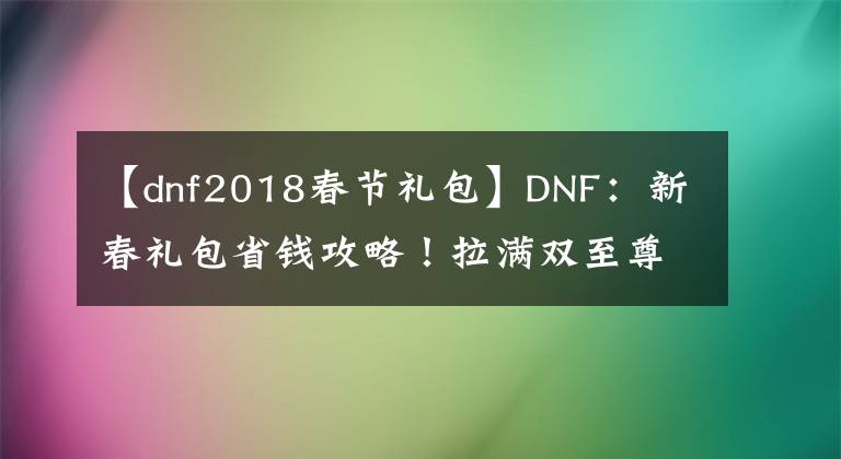 【dnf2018春节礼包】DNF：新春礼包省钱攻略！拉满双至尊，到底要多少钱？