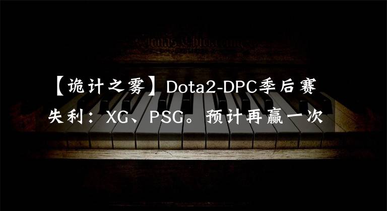 【诡计之雾】Dota2-DPC季后赛失利：XG、PSG。预计再赢一次LGD。