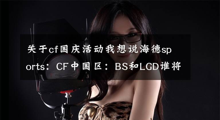 关于cf国庆活动我想说海德sports：CF中国区：BS和LGD谁将夺得冠军？