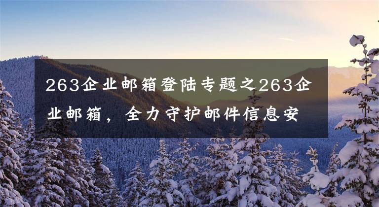 263企业邮箱登陆专题之263企业邮箱，全力守护邮件信息安全