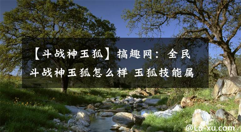 【斗战神玉狐】搞趣网：全民斗战神玉狐怎么样 玉狐技能属性详解