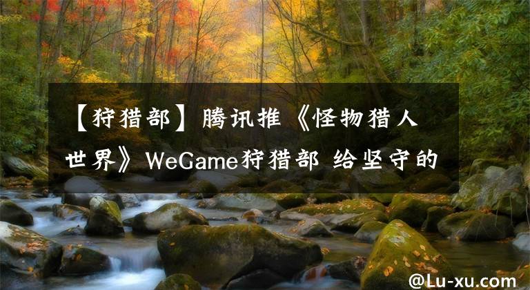 【狩猎部】腾讯推《怪物猎人世界》WeGame狩猎部 给坚守的猎人？