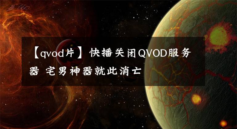 【qvod片】快播关闭QVOD服务器 宅男神器就此消亡