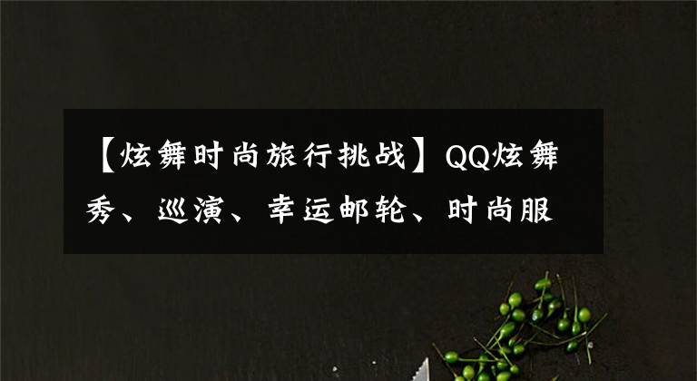 【炫舞时尚旅行挑战】QQ炫舞秀、巡演、幸运邮轮、时尚服装等你可以挑选。文章配图