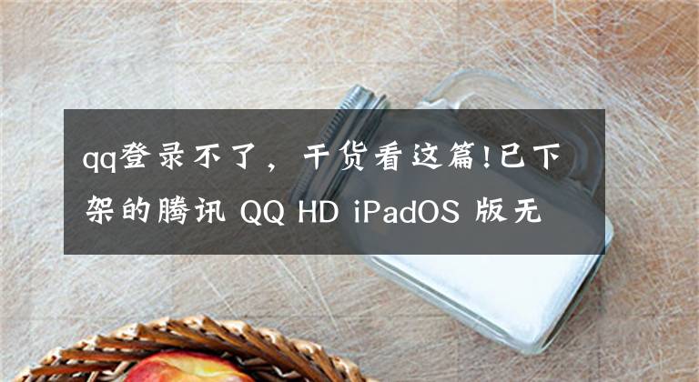 qq登录不了，干货看这篇!已下架的腾讯 QQ HD iPadOS 版无法登录账号，提示当前版本过低