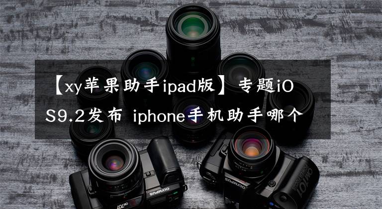【xy苹果助手ipad版】专题iOS9.2发布 iphone手机助手哪个好用？