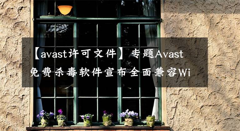 【avast许可文件】专题Avast免费杀毒软件宣布全面兼容Windows 11