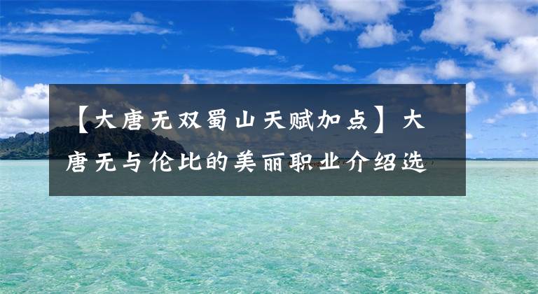 【大唐无双蜀山天赋加点】大唐无与伦比的美丽职业介绍选择方法