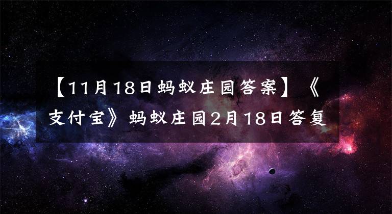 【11月18日蚂蚁庄园答案】《支付宝》蚂蚁庄园2月18日答复2022