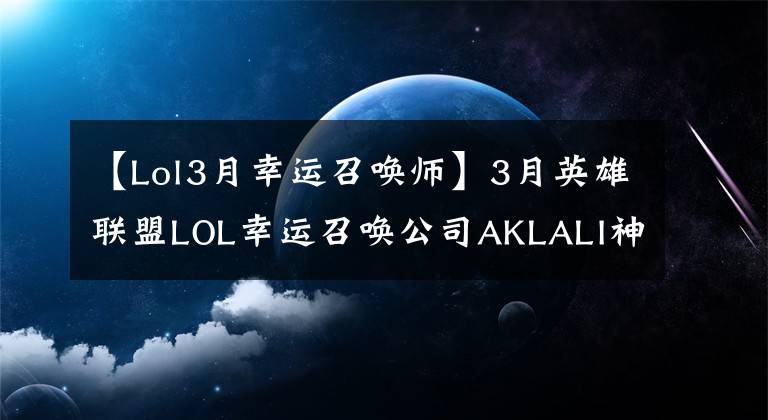 【Lol3月幸运召唤师】3月英雄联盟LOL幸运召唤公司AKLALI神秘商店地址10%英雄皮肤概要