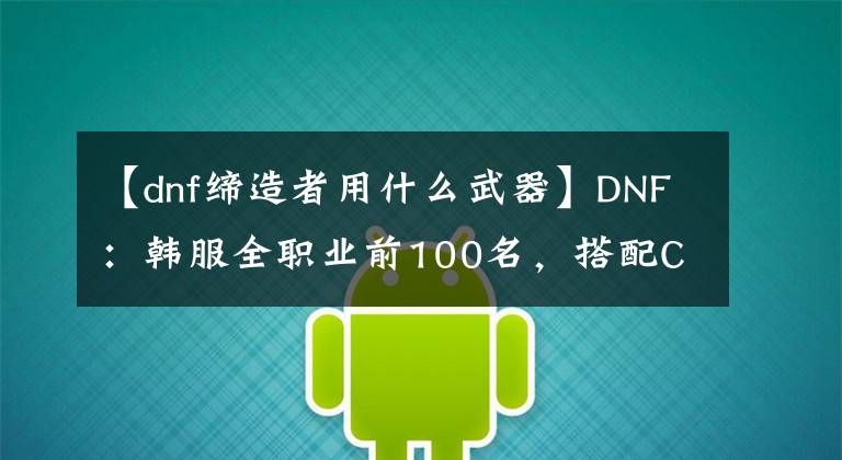 【dnf缔造者用什么武器】DNF：韩服全职业前100名，搭配CP武器占比分析，两个职业“0分”