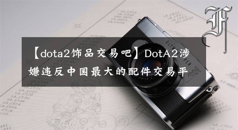 【dota2饰品交易吧】DotA2涉嫌违反中国最大的配件交易平台！