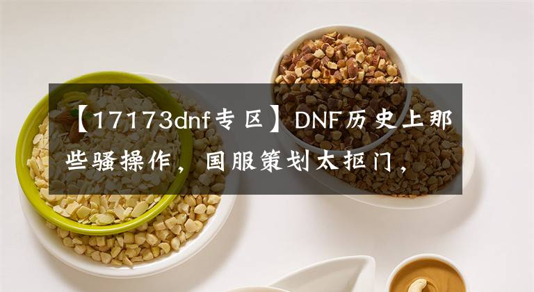 【17173dnf专区】DNF历史上那些骚操作，国服策划太抠门，玩家爆发“发票门”