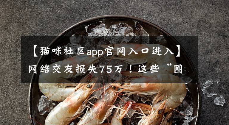 【猫咪社区app官网入口进入】网络交友损失75万！这些“圈钱”APP被警方公布