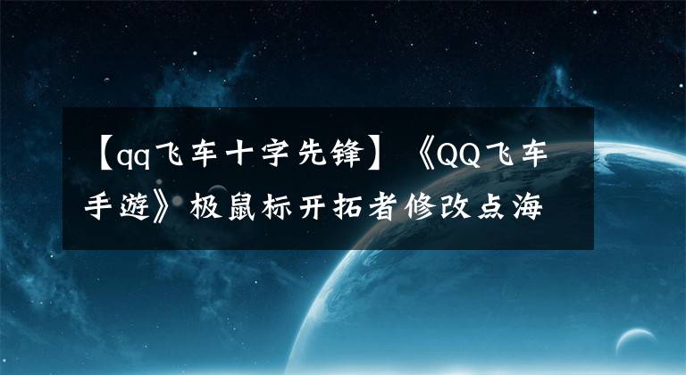 【qq飞车十字先锋】《QQ飞车手游》极鼠标开拓者修改点海盗极鼠标开拓者修改方案建议