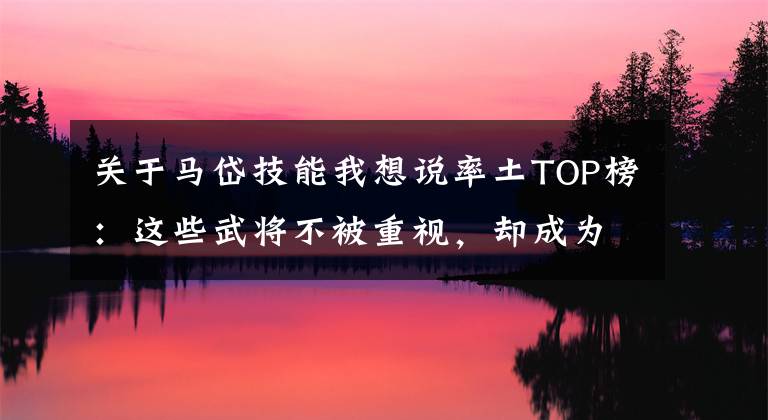 关于马岱技能我想说率土TOP榜：这些武将不被重视，却成为最有用的之一