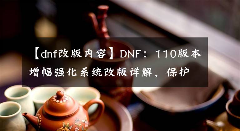 【dnf改版内容】DNF：110版本增幅强化系统改版详解，保护系统到底花费更高了？