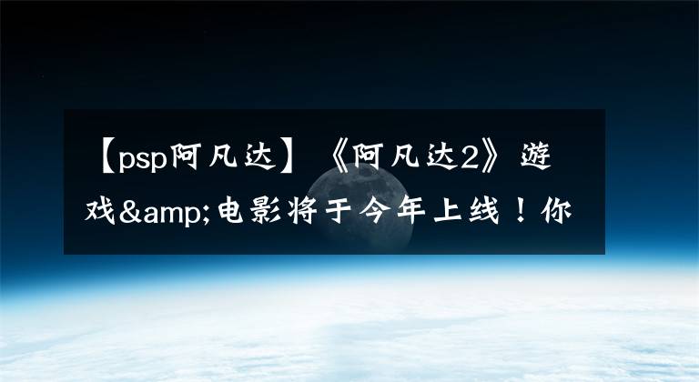 【psp阿凡达】《阿凡达2》游戏&电影将于今年上线！你还记得那群蓝星人吗？