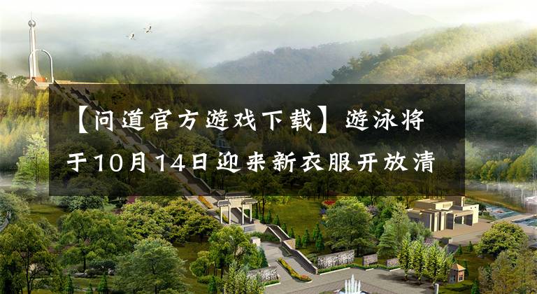 【问道官方游戏下载】游泳将于10月14日迎来新衣服开放清风明月风