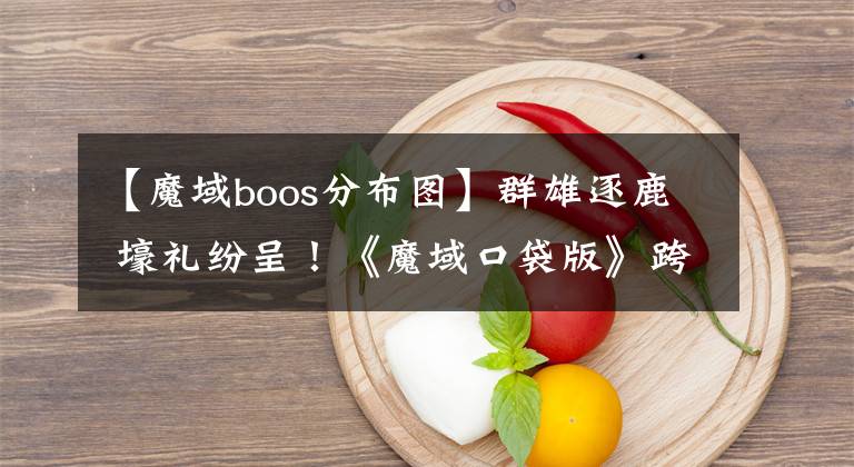 【魔域boos分布图】群雄逐鹿 壕礼纷呈！《魔域口袋版》跨服BOSS季燃爆开启