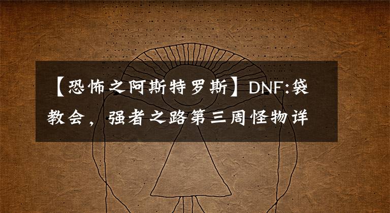 【恐怖之阿斯特罗斯】DNF:袋教会，强者之路第三周怪物详细说明及打法分析