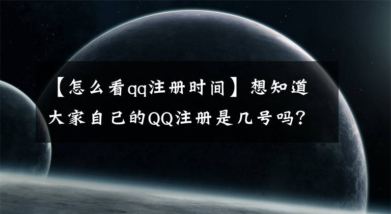 【怎么看qq注册时间】想知道大家自己的QQ注册是几号吗？