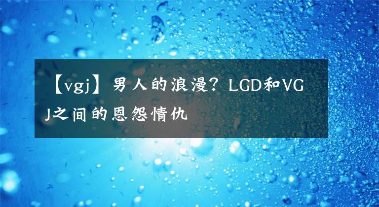 【vgj】男人的浪漫？LGD和VGJ之间的恩怨情仇