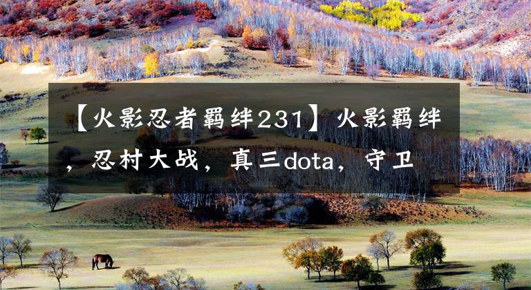 【火影忍者羁绊231】火影羁绊，忍村大战，真三dota，守卫剑阁等，魔兽重置王者再临！