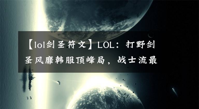 【lol剑圣符文】LOL：打野剑圣风靡韩服顶峰局，战士流最新玩法深度解析