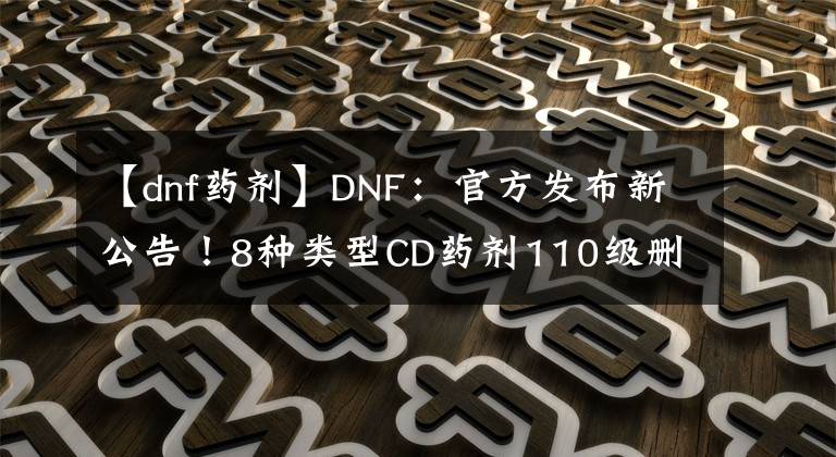 【dnf药剂】DNF：官方发布新公告！8种类型CD药剂110级删除，补偿红玉髓道具