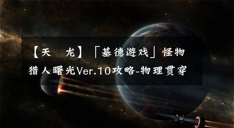 【天廻龙】「基德游戏」怪物猎人曙光Ver.10攻略-物理贯穿2轻弩三套