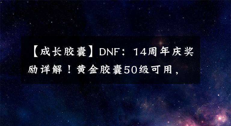 【成长胶囊】DNF：14周年庆奖励详解！黄金胶囊50级可用，透明天空可升级