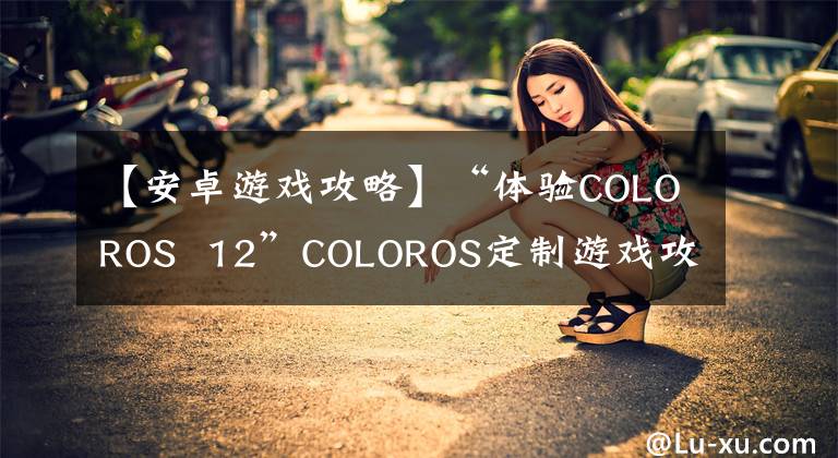 【安卓游戏攻略】“体验COLOROS 12”COLOROS定制游戏攻略介绍，可以帮助超神。