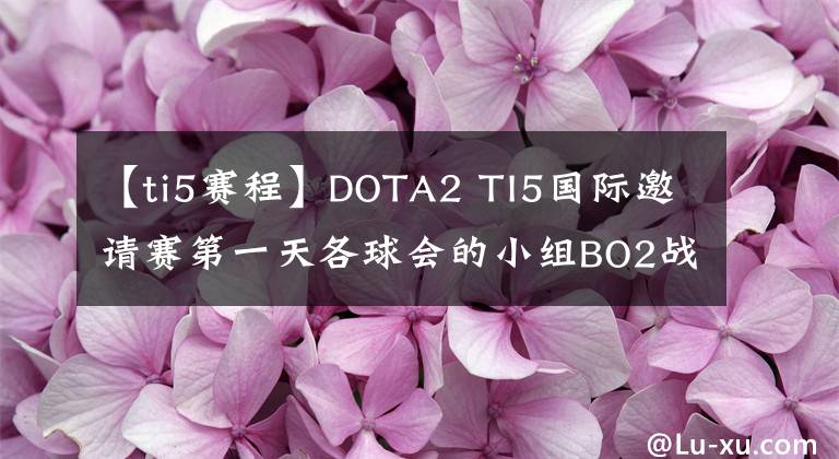 【ti5赛程】DOTA2 TI5国际邀请赛第一天各球会的小组BO2战绩