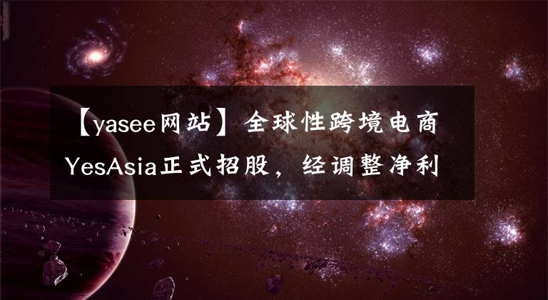 【yasee网站】全球性跨境电商YesAsia正式招股，经调整净利复合增速82.7%