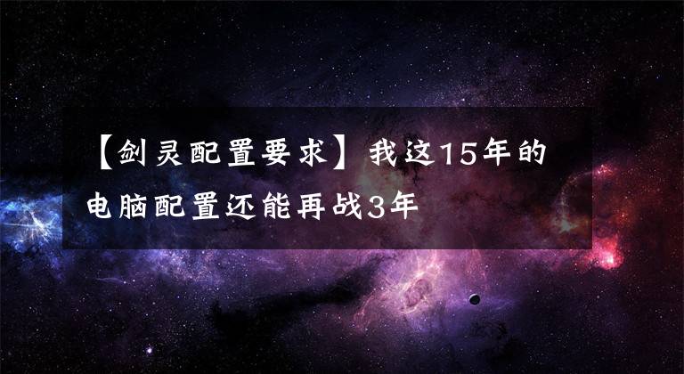 【剑灵配置要求】我这15年的电脑配置还能再战3年