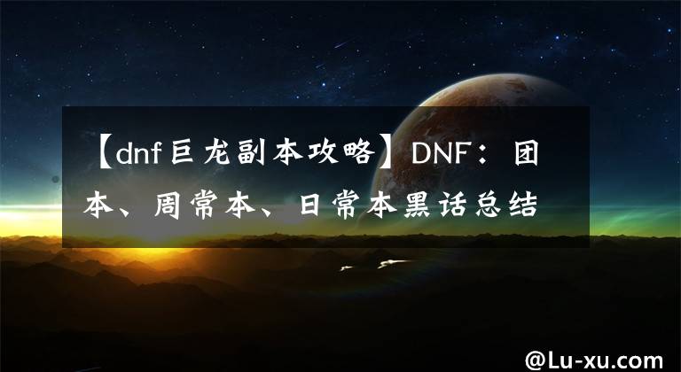 【dnf巨龙副本攻略】DNF：团本、周常本、日常本黑话总结，回归玩家看完直呼内行